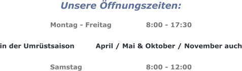 Unsere Öffnungszeiten:  Montag - Freitag		8:00 - 17:30  in der Umrüstsaison 	April / Mai & Oktober / November auch  Samstag				8:00 - 12:00