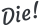 Die!