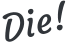 Die!