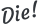 Die!