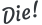 Die!