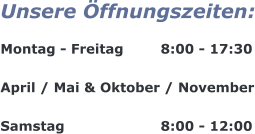 Unsere Öffnungszeiten:  Montag - Freitag	  8:00 - 17:30  April / Mai & Oktober / November  Samstag		  	  8:00 - 12:00