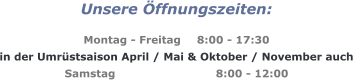 Unsere Öffnungszeiten:  Montag - Freitag	8:00 - 17:30 in der Umrüstsaison April / Mai & Oktober / November auch Samstag			8:00 - 12:00