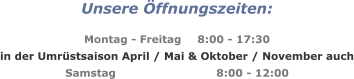 Unsere Öffnungszeiten:  Montag - Freitag	8:00 - 17:30 in der Umrüstsaison April / Mai & Oktober / November auch Samstag			8:00 - 12:00