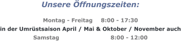 Unsere Öffnungszeiten:  Montag - Freitag	8:00 - 17:30 in der Umrüstsaison April / Mai & Oktober / November auch Samstag			8:00 - 12:00