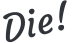 Die!